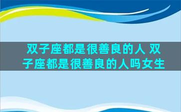双子座都是很善良的人 双子座都是很善良的人吗女生
